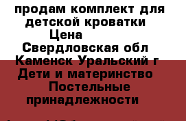 продам комплект для детской кроватки › Цена ­ 2 500 - Свердловская обл., Каменск-Уральский г. Дети и материнство » Постельные принадлежности   